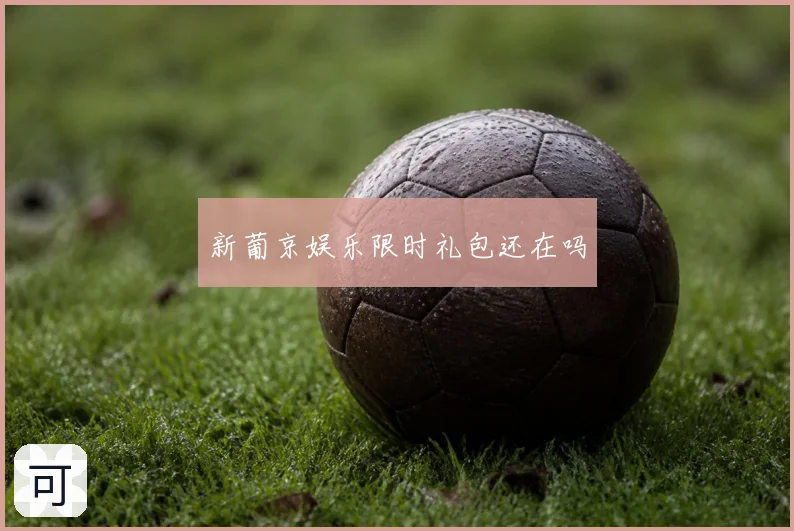新葡京娱乐限时礼包还在吗