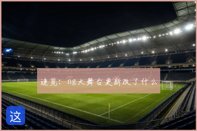 速览:ng大舞台更新改了什么